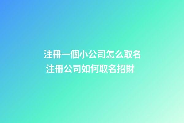 注冊一個小公司怎么取名 注冊公司如何取名招財-第1張-公司起名-玄機派